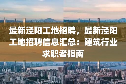 最新泾阳工地招聘，最新泾阳工地招聘信息汇总：建筑行业求职者指南