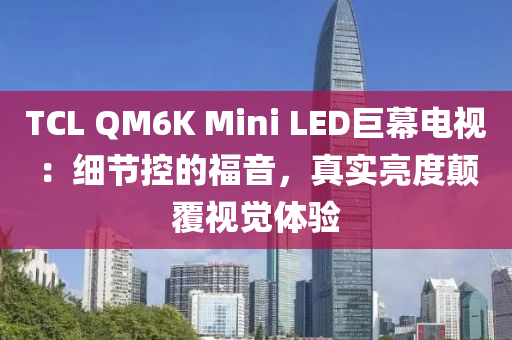 TCL QM6K Mini LED巨幕电视：细节控的福音，真实亮度颠覆视觉体验