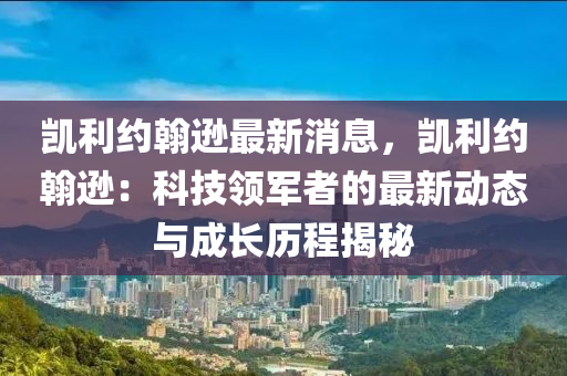 凯利约翰逊最新消息，凯利约翰逊：科技领军者的最新动态与成长历程揭秘