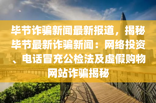 毕节诈骗新闻最新报道，揭秘毕节最新诈骗新闻：网络投资、电话冒充公检法及虚假购物网站诈骗揭秘