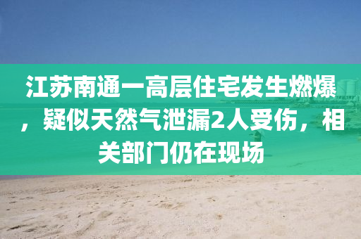 江苏南通一高层住宅发生燃爆，疑似天然气泄漏2人受伤，相关部门仍在现场
