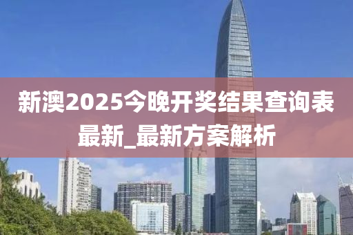 新澳2025今晚开奖结果查询表最新_最新方案解析