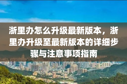 浙里办怎么升级最新版本，浙里办升级至最新版本的详细步骤与注意事项指南