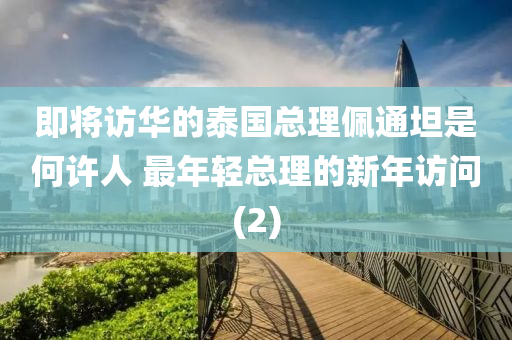 即将访华的泰国总理佩通坦是何许人 最年轻总理的新年访问(2)