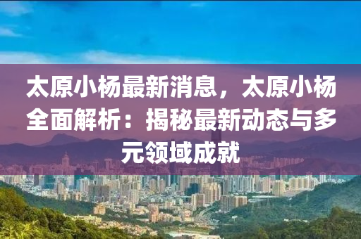 太原小杨最新消息，太原小杨全面解析：揭秘最新动态与多元领域成就