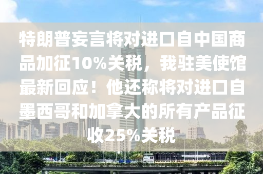 特朗普妄言将对进口自中国商品加征10%关税，我驻美使馆最新回应！他还称将对进口自墨西哥和加拿大的所有产品征收25%关税