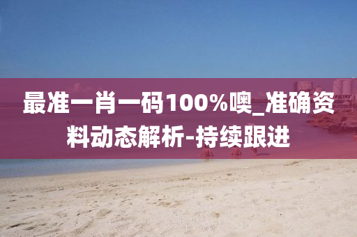 最准一肖一码100%噢_准确资料动态解析