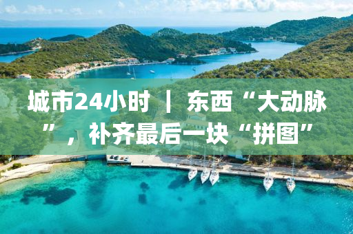 城市24小时 ｜ 东西“大动脉”，补齐最后一块“拼图”