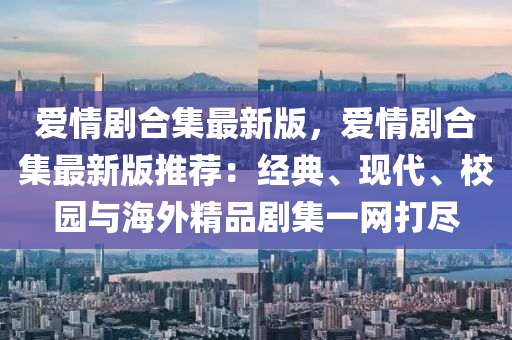 爱情剧合集最新版，爱情剧合集最新版推荐：经典、现代、校园与海外精品剧集一网打尽