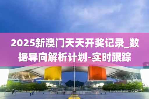 2025新澳门天天开奖记录_数据导向解析计划-实时跟踪
