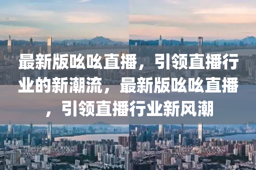 最新版吆吆直播，引领直播行业的新潮流，最新版吆吆直播，引领直播行业新风潮