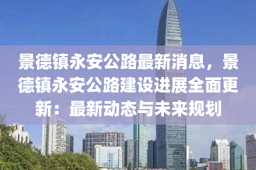 景德镇永安公路最新消息，景德镇永安公路建设进展全面更新：最新动态与未来规划