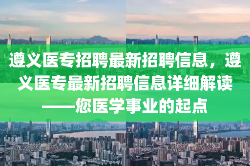 遵义医专招聘最新招聘信息，遵义医专最新招聘信息详细解读——您医学事业的起点