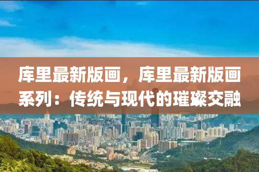 库里最新版画，库里最新版画系列：传统与现代的璀璨交融