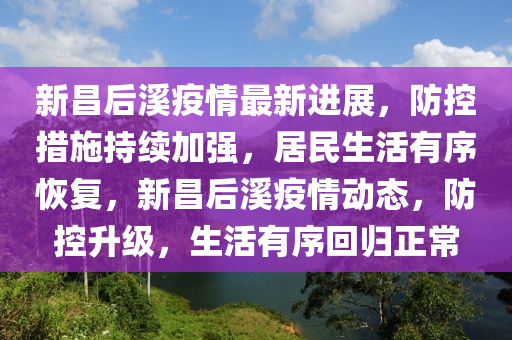 新昌后溪疫情最新进展，防控措施持续加强，居民生活有序恢复，新昌后溪疫情动态，防控升级，生活有序回归正常