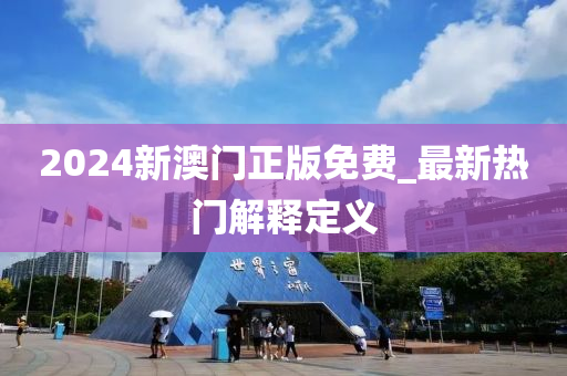 2024新澳门正版免费_最新热门解释定义