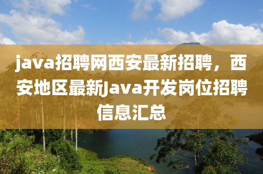 java招聘网西安最新招聘，西安地区最新Java开发岗位招聘信息汇总