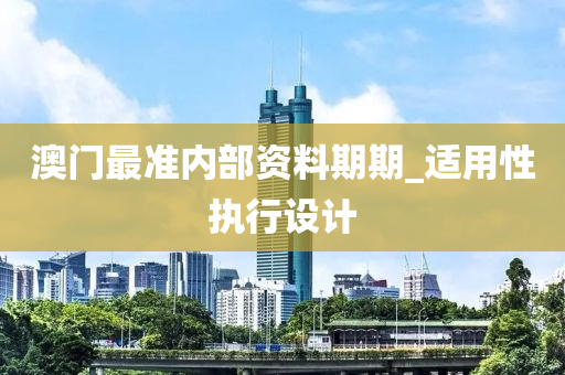 澳门最准内部资料期期_适用性执行设计