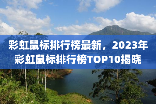 彩虹鼠标排行榜最新，2023年彩虹鼠标排行榜TOP10揭晓