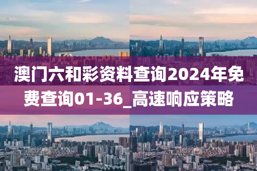 澳门六和彩资料查询2024年免费查询01-36_高速响应策略