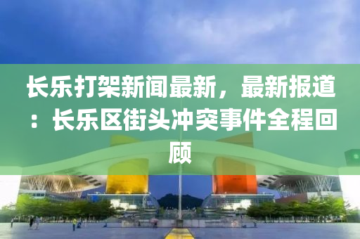 长乐打架新闻最新，最新报道：长乐区街头冲突事件全程回顾