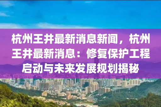 杭州王井最新消息新闻，杭州王井最新消息：修复保护工程启动与未来发展规划揭秘
