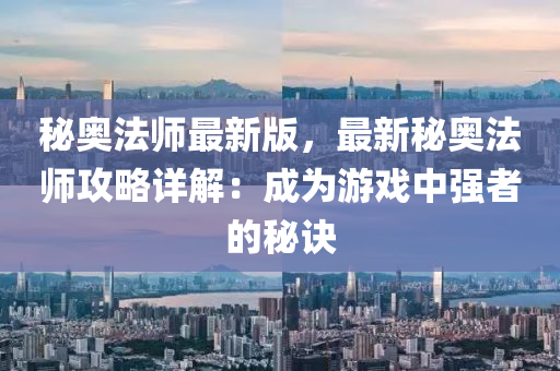 秘奥法师最新版，最新秘奥法师攻略详解：成为游戏中强者的秘诀