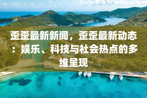 歪歪最新新闻，歪歪最新动态：娱乐、科技与社会热点的多维呈现