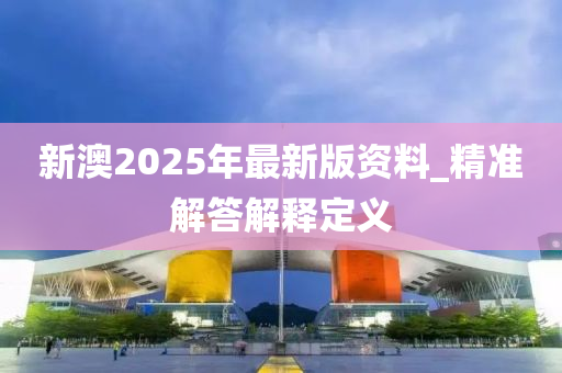 新澳2025年最新版资料_精准解答解释定义