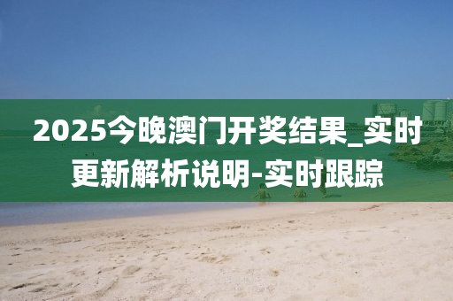 2025今晚澳门开奖结果_实时更新解析说明-实时跟踪