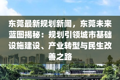 东莞最新规划新闻，东莞未来蓝图揭秘：规划引领城市基础设施建设、产业转型与民生改善之路