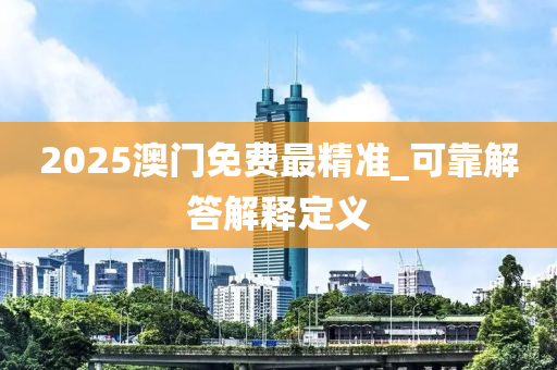2025澳门免费最精准_可靠解答解释定义