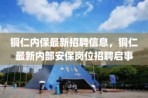 铜仁内保最新招聘信息，铜仁最新内部安保岗位招聘启事