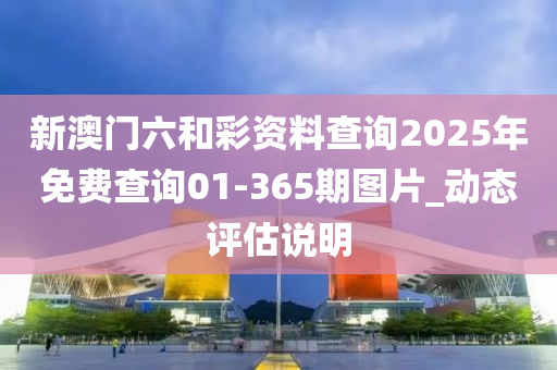 新澳门六和彩资料查询2025年免费查询01-365期图片_动态评估说明