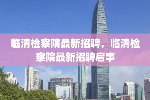 临清检察院最新招聘，临清检察院最新招聘启事