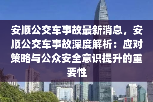 安顺公交车事故最新消息，安顺公交车事故深度解析：应对策略与公众安全意识提升的重要性