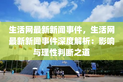 生活网最新新闻事件，生活网最新新闻事件深度解析：影响与理性判断之道