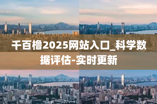 千百橹2025网站入口_科学数据评估-实时更新
