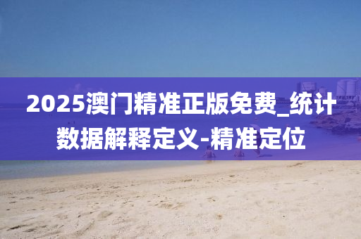 2025澳门精准正版免费_统计数据解释定义-精准定位