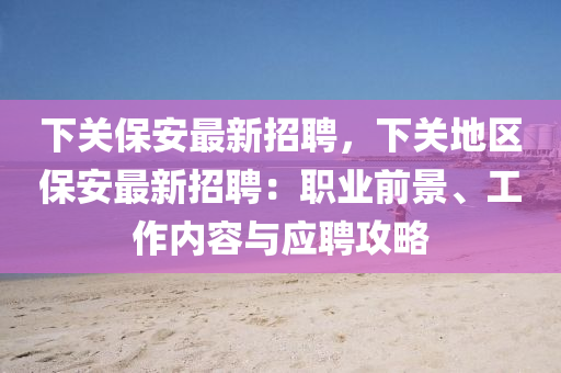 下关保安最新招聘，下关地区保安最新招聘：职业前景、工作内容与应聘攻略