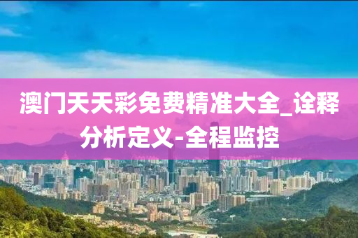 澳门天天彩免费精准大全_诠释分析定义-全程监控