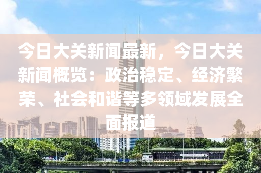 今日大关新闻最新，今日大关新闻概览：政治稳定、经济繁荣、社会和谐等多领域发展全面报道