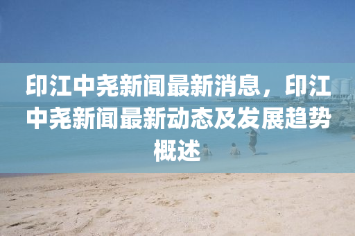 印江中尧新闻最新消息，印江中尧新闻最新动态及发展趋势概述