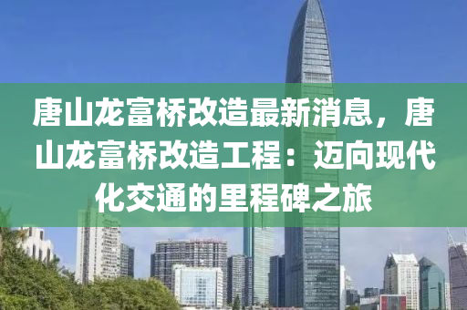 唐山龙富桥改造最新消息，唐山龙富桥改造工程：迈向现代化交通的里程碑之旅