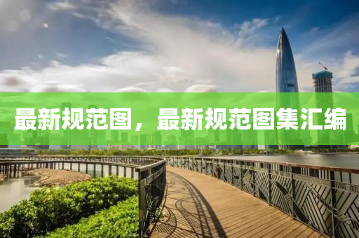 最新规范图，最新规范图集汇编