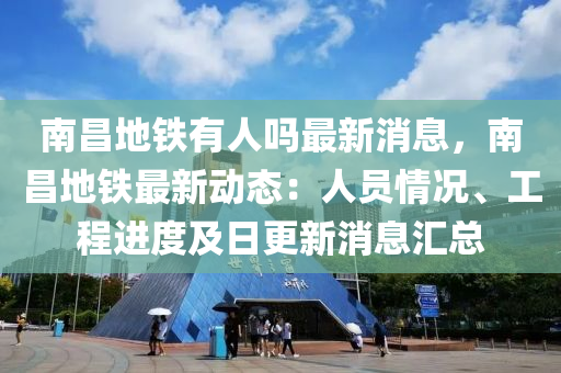 南昌地铁有人吗最新消息，南昌地铁最新动态：人员情况、工程进度及日更新消息汇总