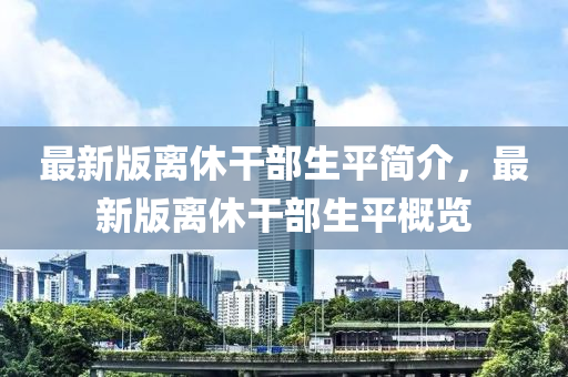 最新版离休干部生平简介，最新版离休干部生平概览