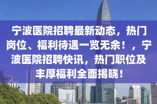 宁波医院招聘最新动态，热门岗位、福利待遇一览无余！，宁波医院招聘快讯，热门职位及丰厚福利全面揭晓！