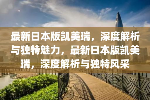 最新日本版凯美瑞，深度解析与独特魅力，最新日本版凯美瑞，深度解析与独特风采