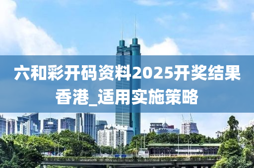 六和彩开码资料2025开奖结果香港_适用实施策略